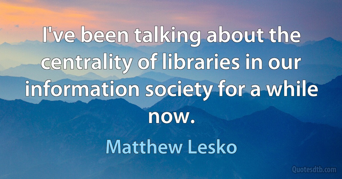 I've been talking about the centrality of libraries in our information society for a while now. (Matthew Lesko)