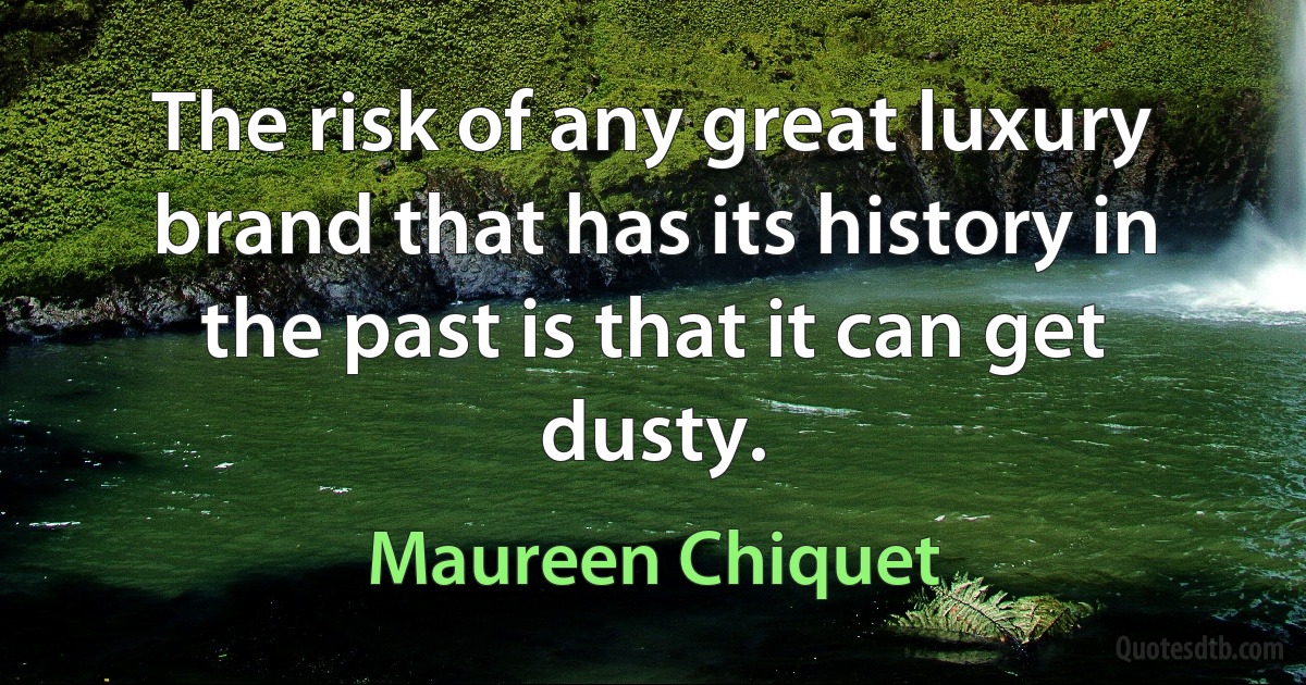 The risk of any great luxury brand that has its history in the past is that it can get dusty. (Maureen Chiquet)