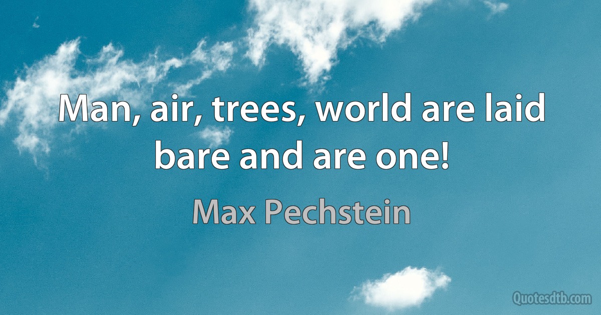 Man, air, trees, world are laid bare and are one! (Max Pechstein)