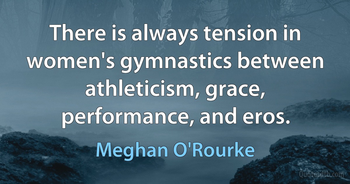 There is always tension in women's gymnastics between athleticism, grace, performance, and eros. (Meghan O'Rourke)