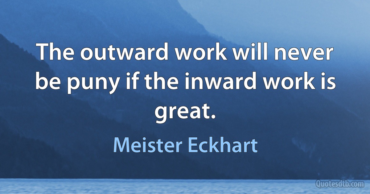 The outward work will never be puny if the inward work is great. (Meister Eckhart)