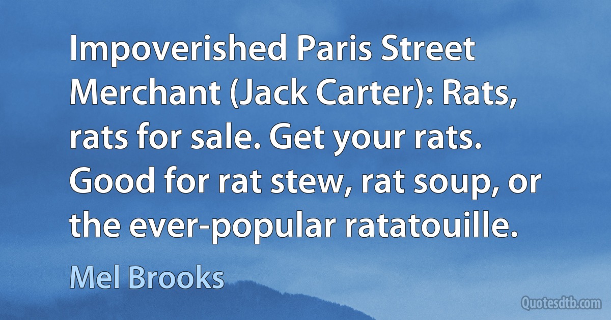 Impoverished Paris Street Merchant (Jack Carter): Rats, rats for sale. Get your rats. Good for rat stew, rat soup, or the ever-popular ratatouille. (Mel Brooks)