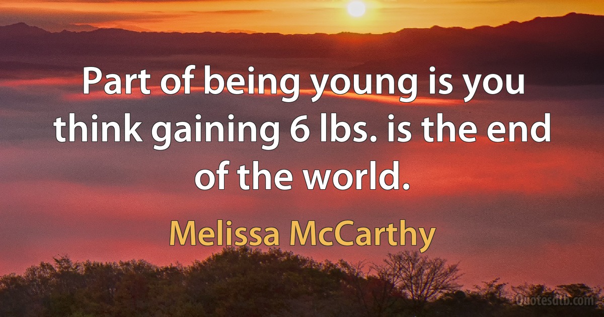 Part of being young is you think gaining 6 lbs. is the end of the world. (Melissa McCarthy)