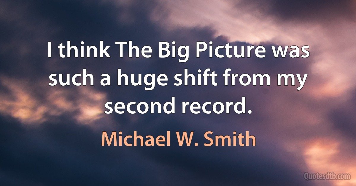 I think The Big Picture was such a huge shift from my second record. (Michael W. Smith)