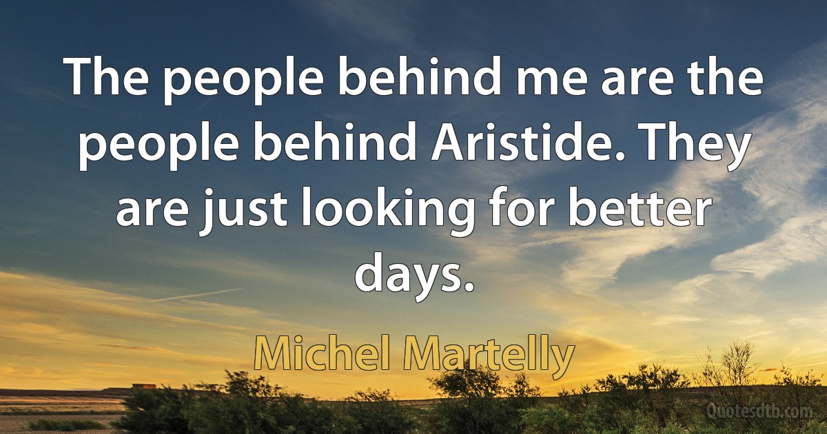 The people behind me are the people behind Aristide. They are just looking for better days. (Michel Martelly)