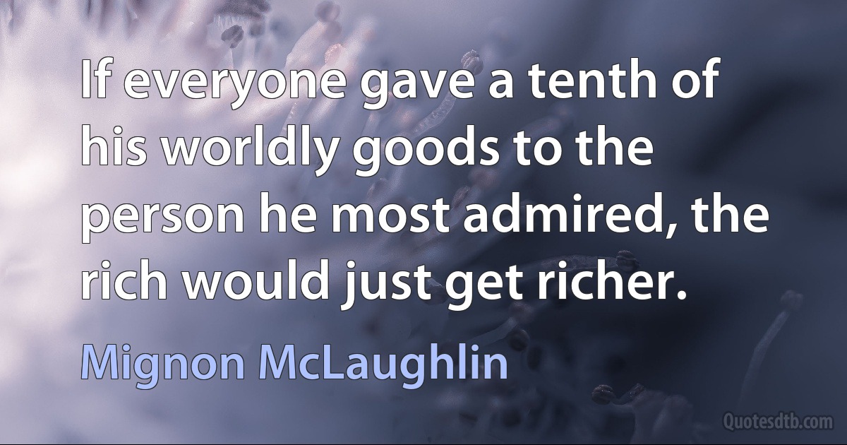 If everyone gave a tenth of his worldly goods to the person he most admired, the rich would just get richer. (Mignon McLaughlin)