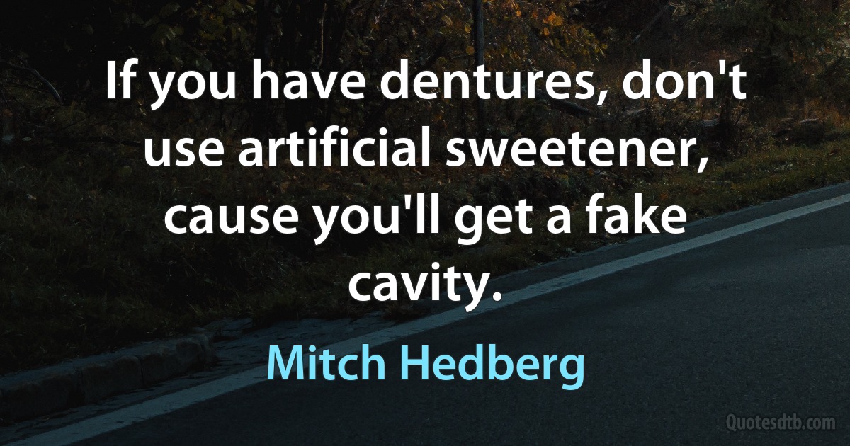 If you have dentures, don't use artificial sweetener, cause you'll get a fake cavity. (Mitch Hedberg)