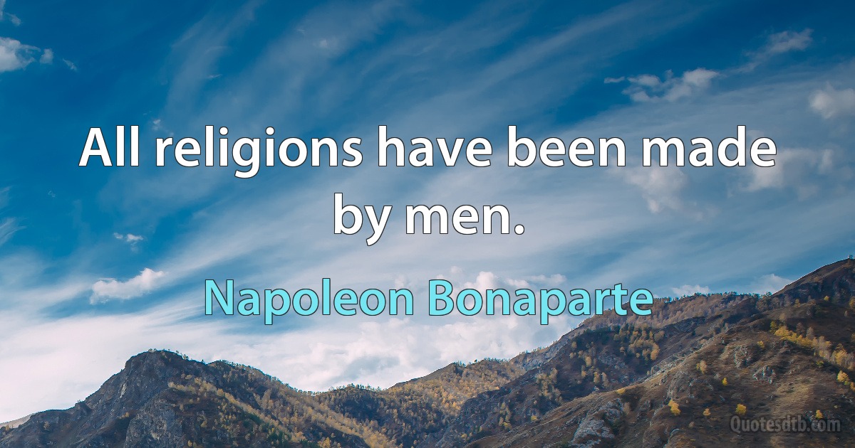 All religions have been made by men. (Napoleon Bonaparte)