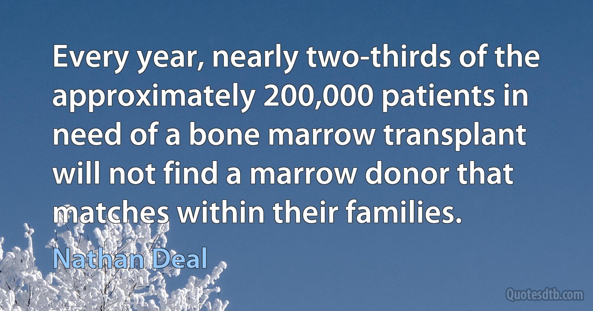 Every year, nearly two-thirds of the approximately 200,000 patients in need of a bone marrow transplant will not find a marrow donor that matches within their families. (Nathan Deal)