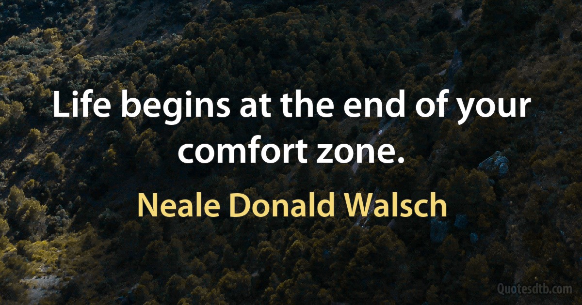 Life begins at the end of your comfort zone. (Neale Donald Walsch)