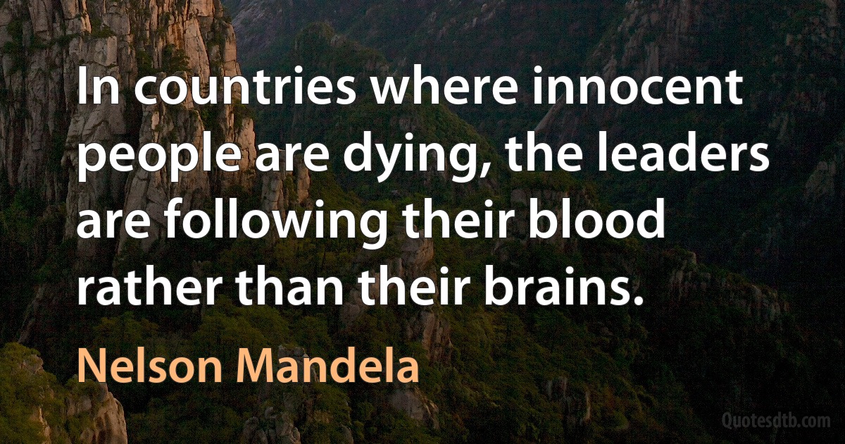 In countries where innocent people are dying, the leaders are following their blood rather than their brains. (Nelson Mandela)