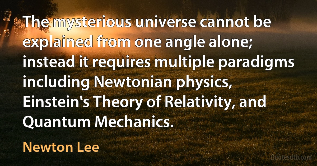 The mysterious universe cannot be explained from one angle alone; instead it requires multiple paradigms including Newtonian physics, Einstein's Theory of Relativity, and Quantum Mechanics. (Newton Lee)