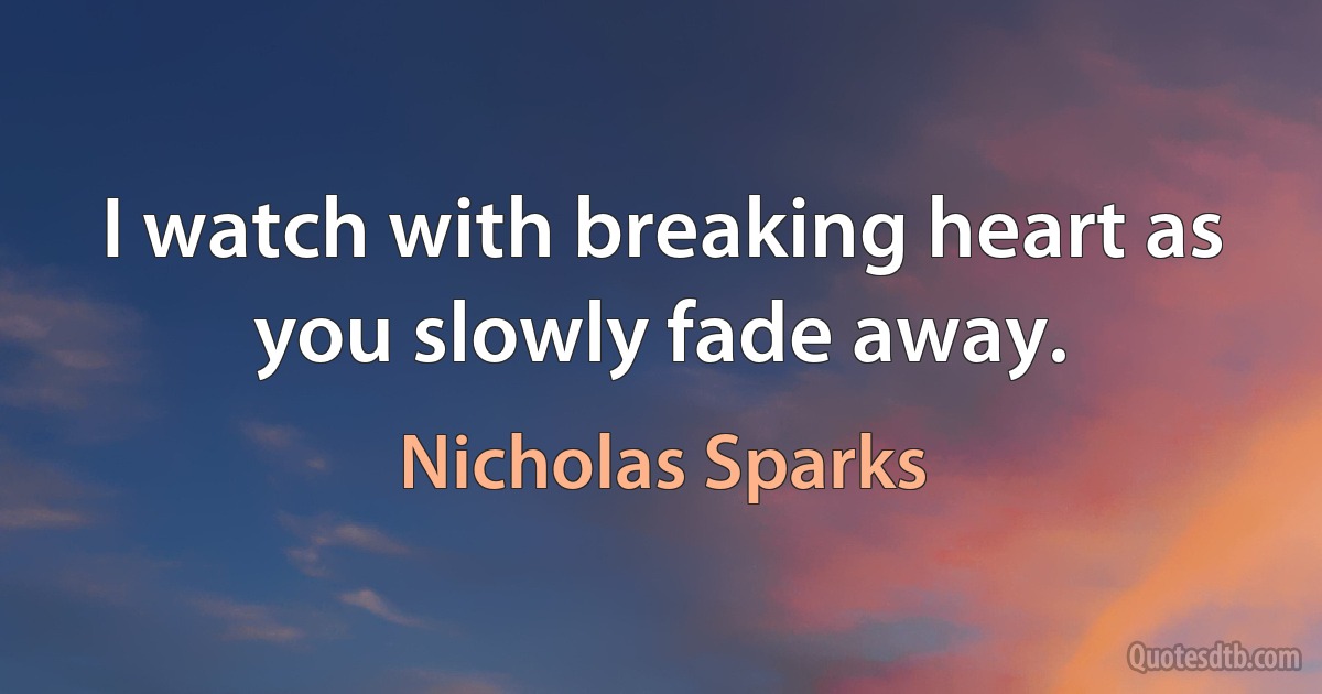 I watch with breaking heart as you slowly fade away. (Nicholas Sparks)