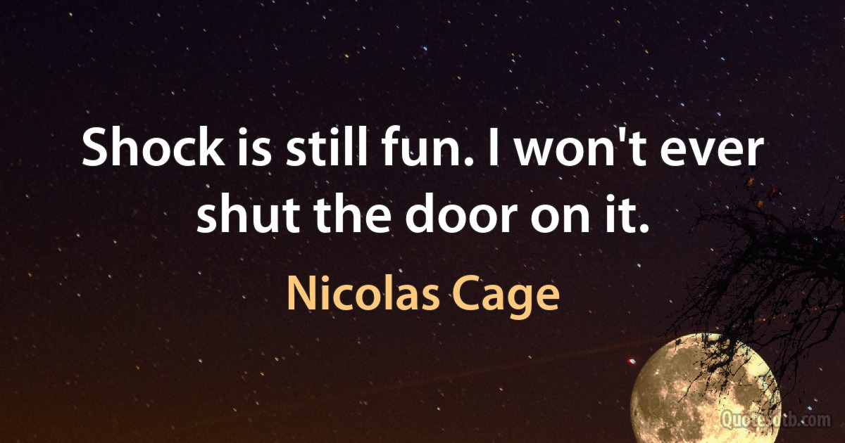 Shock is still fun. I won't ever shut the door on it. (Nicolas Cage)