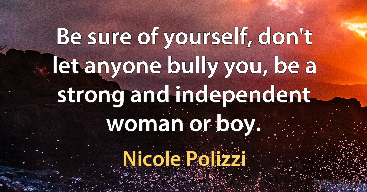 Be sure of yourself, don't let anyone bully you, be a strong and independent woman or boy. (Nicole Polizzi)