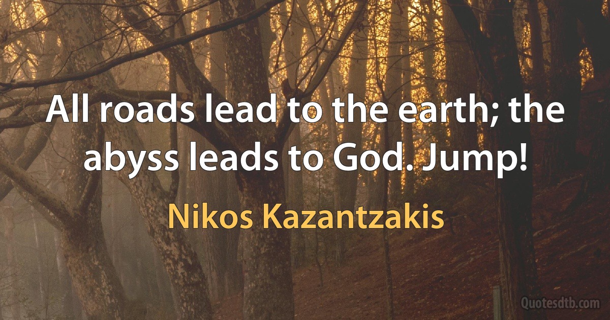 All roads lead to the earth; the abyss leads to God. Jump! (Nikos Kazantzakis)