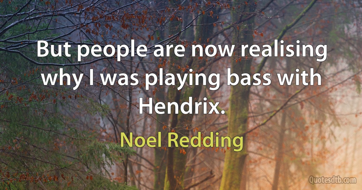 But people are now realising why I was playing bass with Hendrix. (Noel Redding)