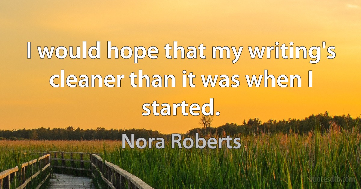 I would hope that my writing's cleaner than it was when I started. (Nora Roberts)