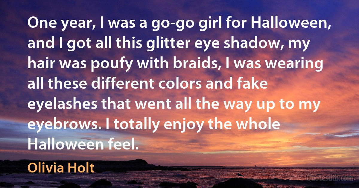 One year, I was a go-go girl for Halloween, and I got all this glitter eye shadow, my hair was poufy with braids, I was wearing all these different colors and fake eyelashes that went all the way up to my eyebrows. I totally enjoy the whole Halloween feel. (Olivia Holt)