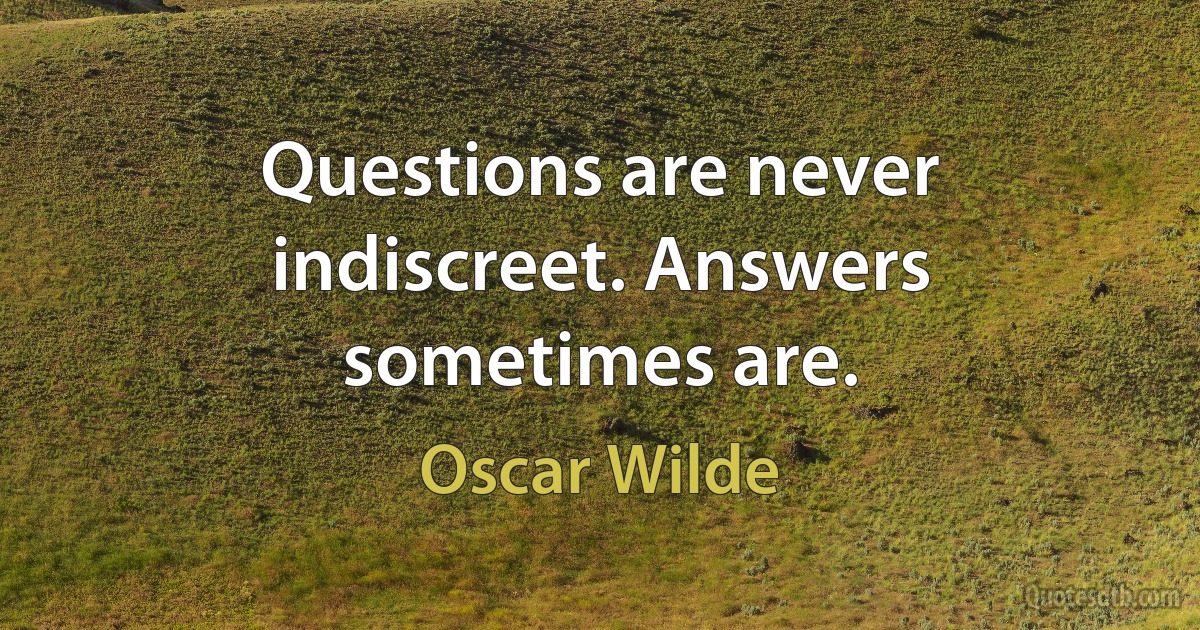 Questions are never indiscreet. Answers sometimes are. (Oscar Wilde)