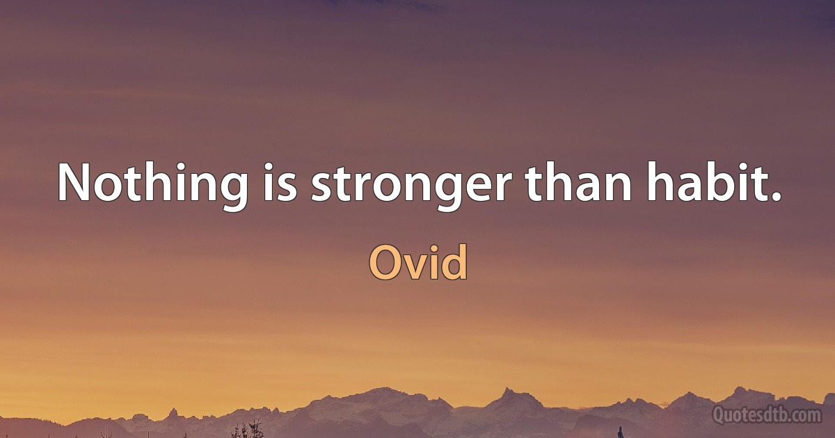 Nothing is stronger than habit. (Ovid)