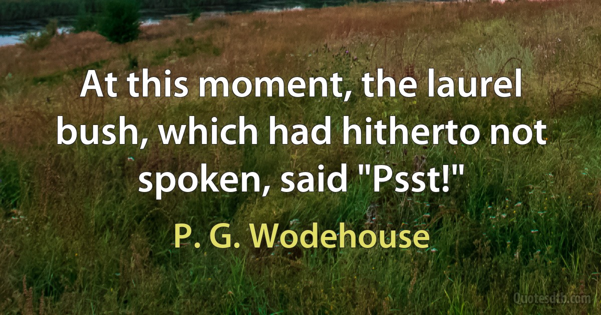 At this moment, the laurel bush, which had hitherto not spoken, said "Psst!" (P. G. Wodehouse)