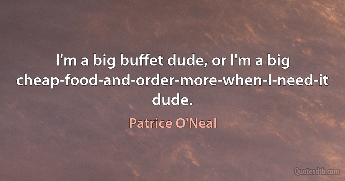 I'm a big buffet dude, or I'm a big cheap-food-and-order-more-when-I-need-it dude. (Patrice O'Neal)