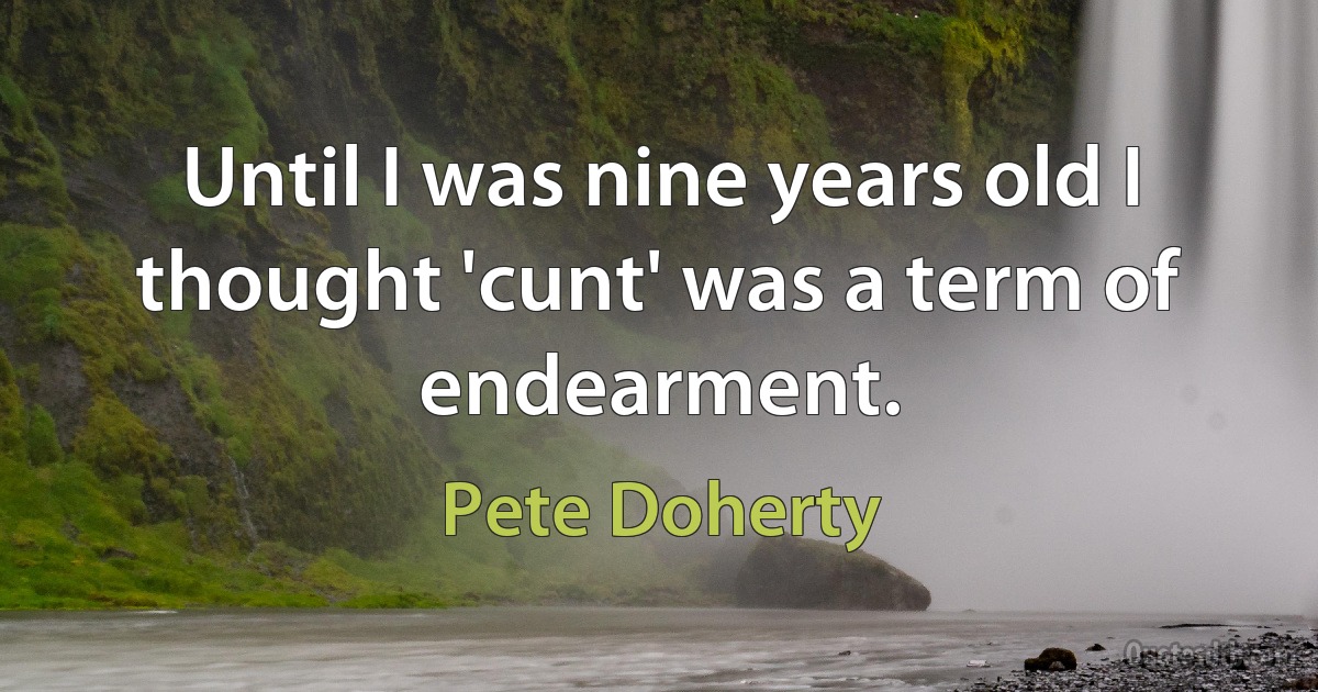 Until I was nine years old I thought 'cunt' was a term of endearment. (Pete Doherty)