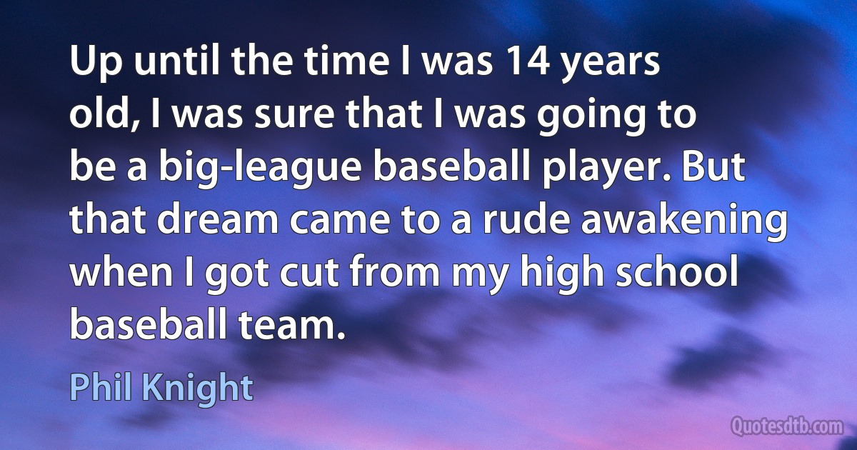 Up until the time I was 14 years old, I was sure that I was going to be a big-league baseball player. But that dream came to a rude awakening when I got cut from my high school baseball team. (Phil Knight)