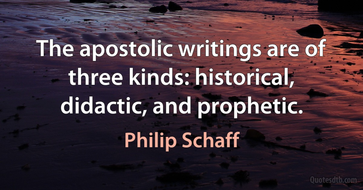 The apostolic writings are of three kinds: historical, didactic, and prophetic. (Philip Schaff)