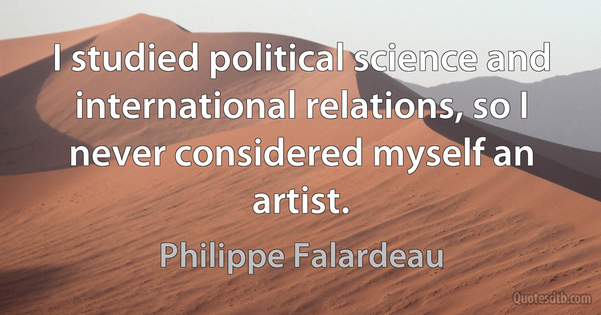 I studied political science and international relations, so I never considered myself an artist. (Philippe Falardeau)