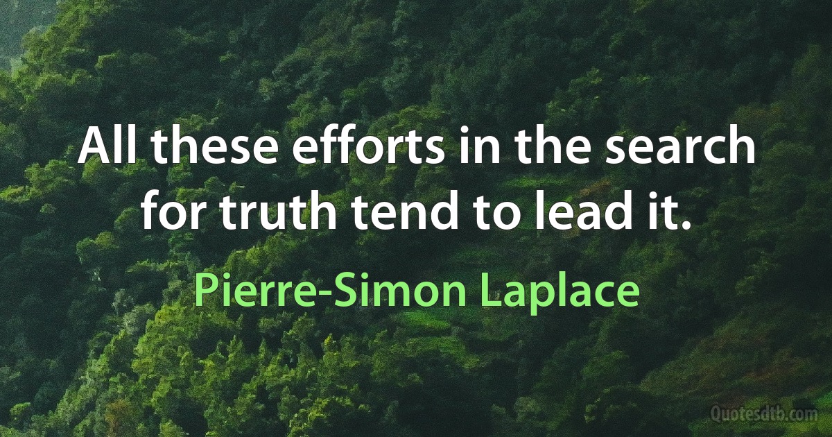 All these efforts in the search for truth tend to lead it. (Pierre-Simon Laplace)