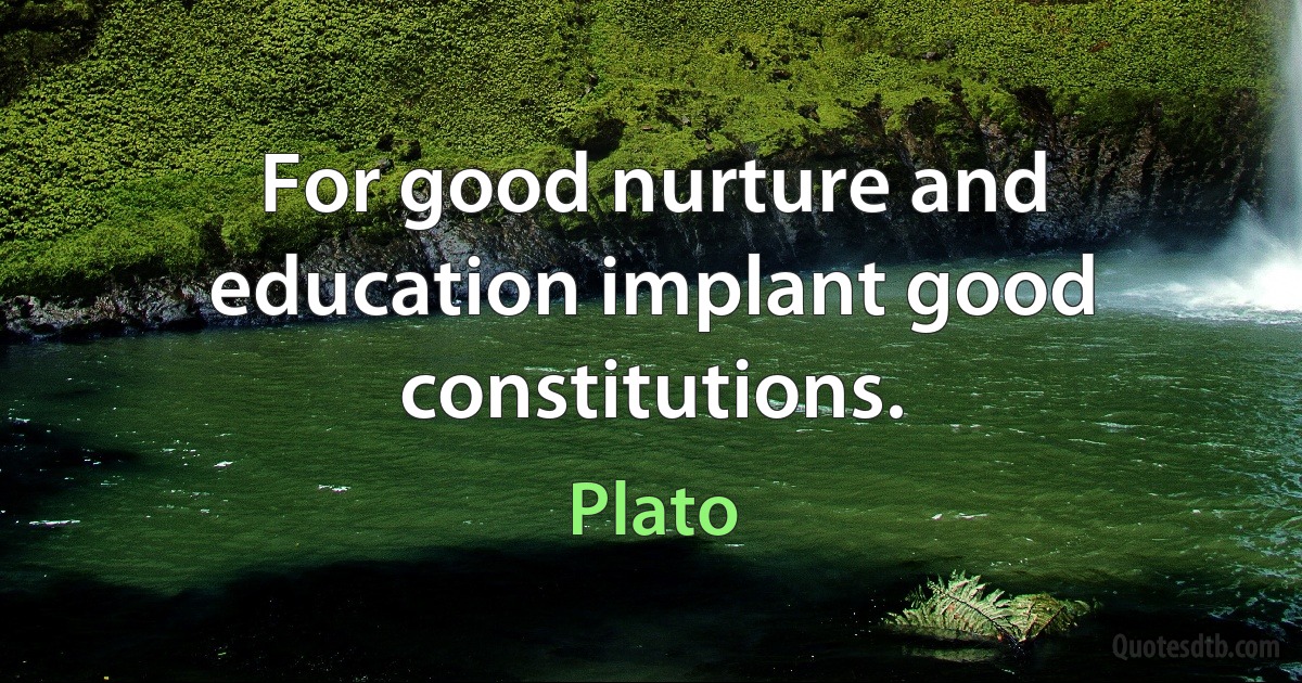 For good nurture and education implant good constitutions. (Plato)