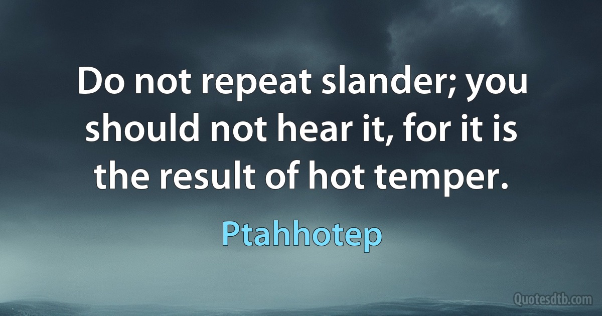 Do not repeat slander; you should not hear it, for it is the result of hot temper. (Ptahhotep)