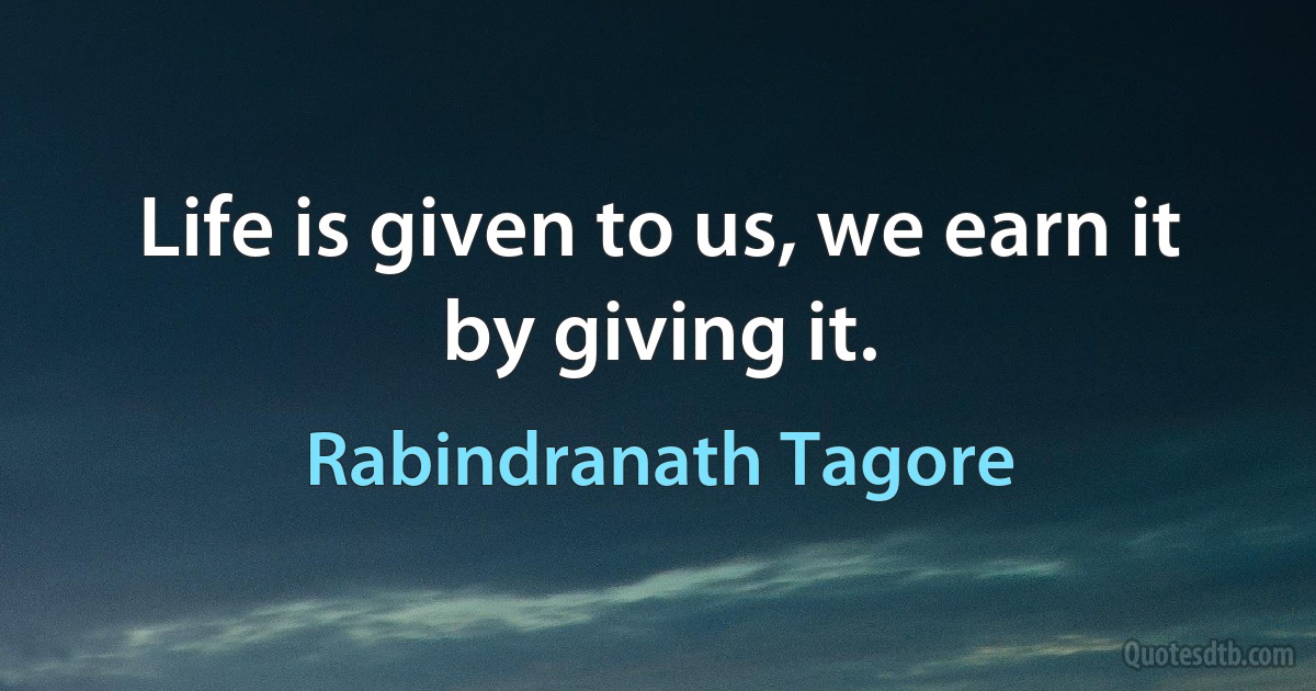 Life is given to us, we earn it by giving it. (Rabindranath Tagore)