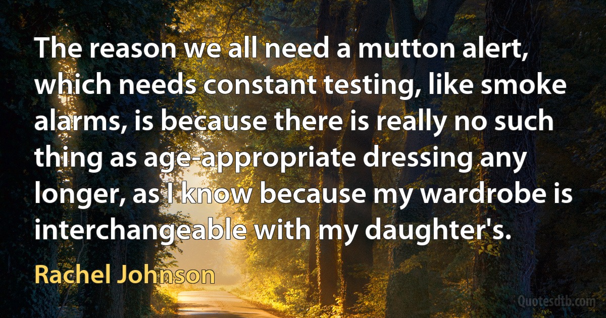 The reason we all need a mutton alert, which needs constant testing, like smoke alarms, is because there is really no such thing as age-appropriate dressing any longer, as I know because my wardrobe is interchangeable with my daughter's. (Rachel Johnson)