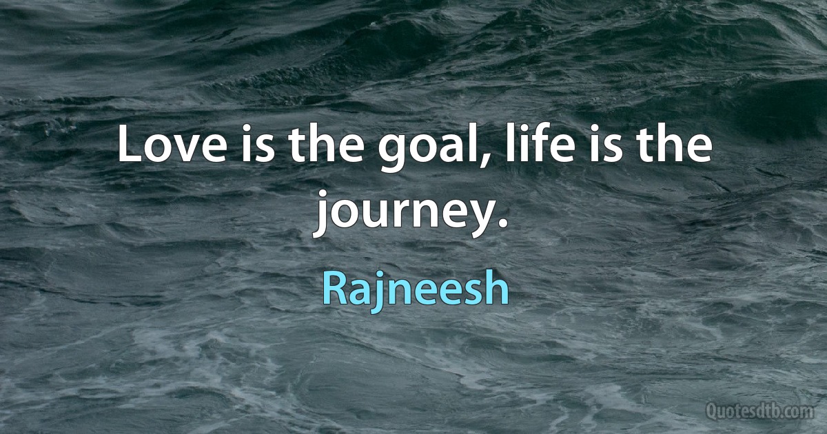 Love is the goal, life is the journey. (Rajneesh)