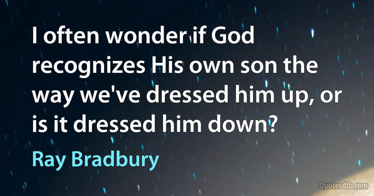 I often wonder if God recognizes His own son the way we've dressed him up, or is it dressed him down? (Ray Bradbury)