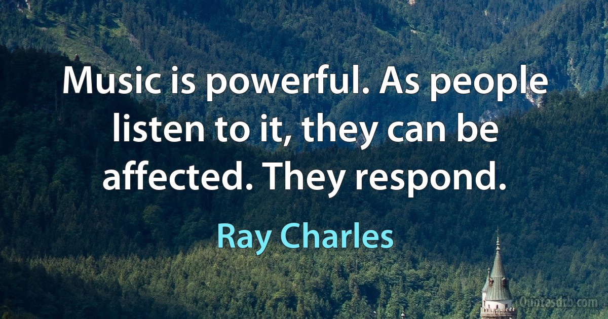 Music is powerful. As people listen to it, they can be affected. They respond. (Ray Charles)