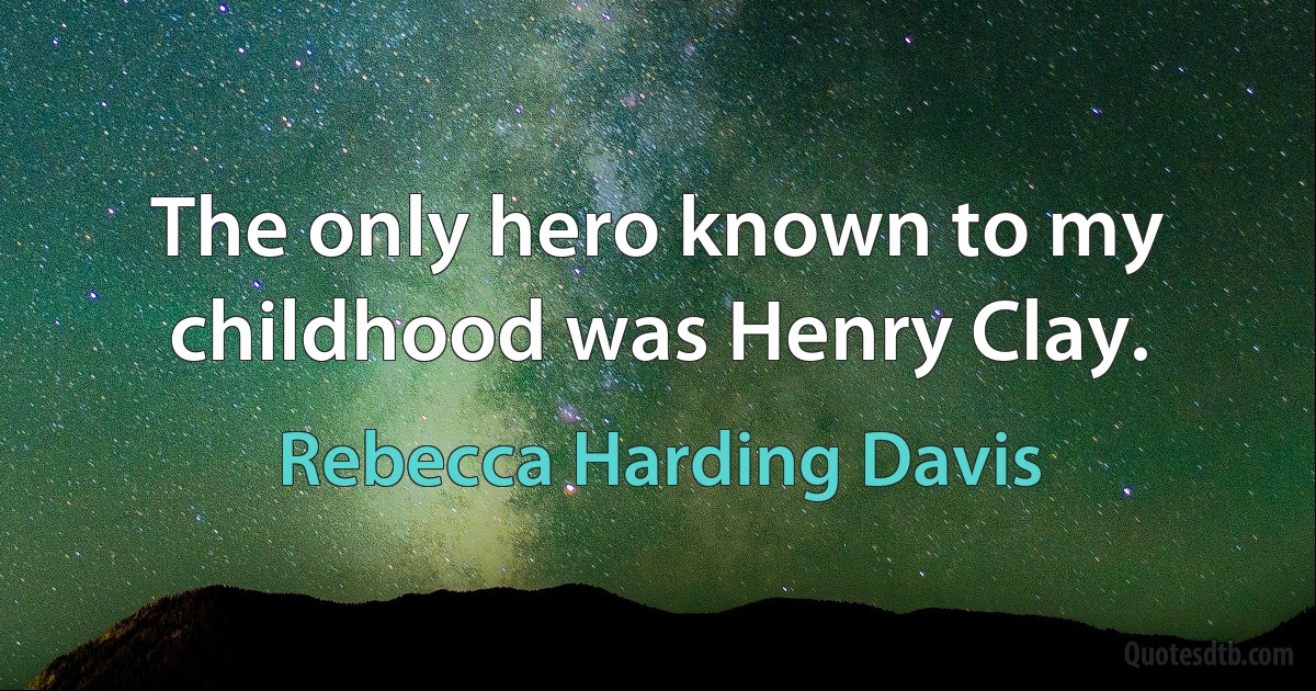 The only hero known to my childhood was Henry Clay. (Rebecca Harding Davis)