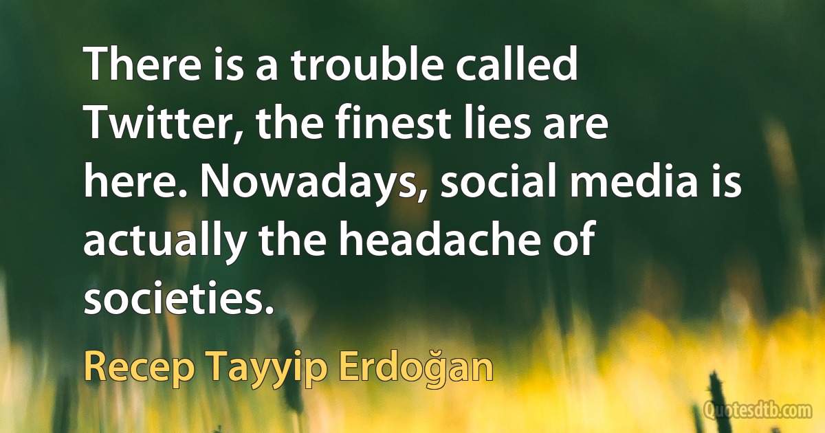 There is a trouble called Twitter, the finest lies are here. Nowadays, social media is actually the headache of societies. (Recep Tayyip Erdoğan)