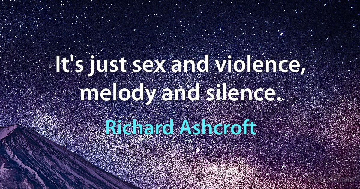 It's just sex and violence, melody and silence. (Richard Ashcroft)