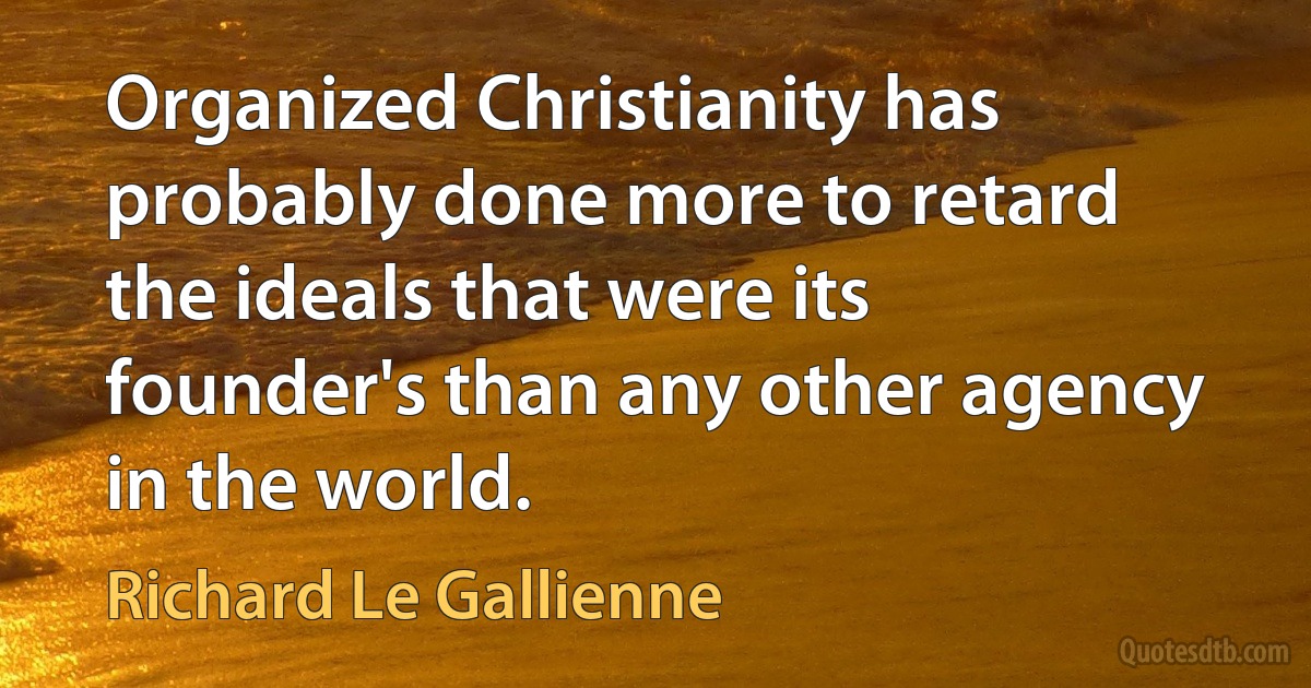 Organized Christianity has probably done more to retard the ideals that were its founder's than any other agency in the world. (Richard Le Gallienne)