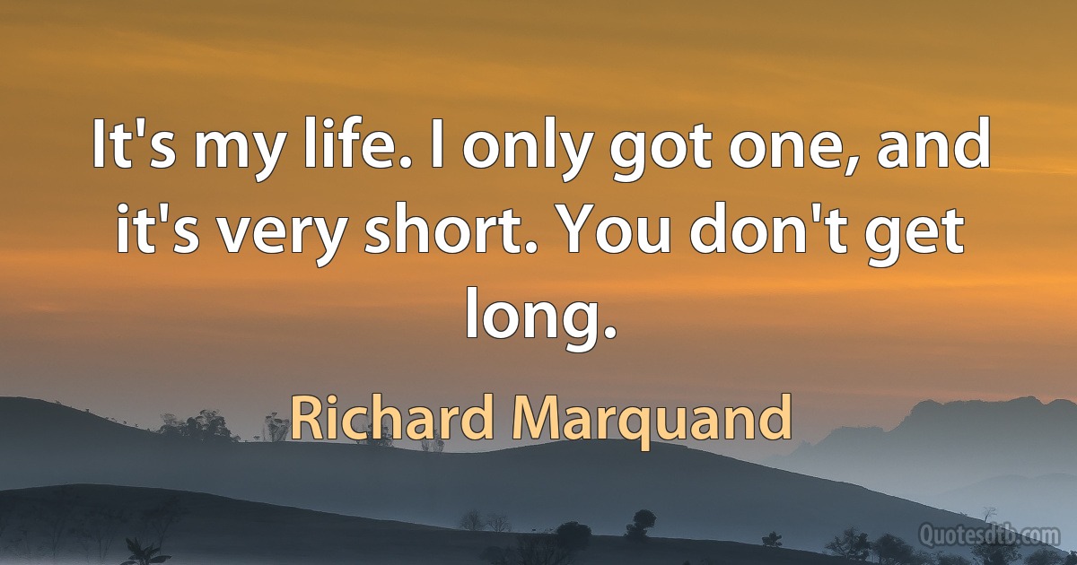 It's my life. I only got one, and it's very short. You don't get long. (Richard Marquand)