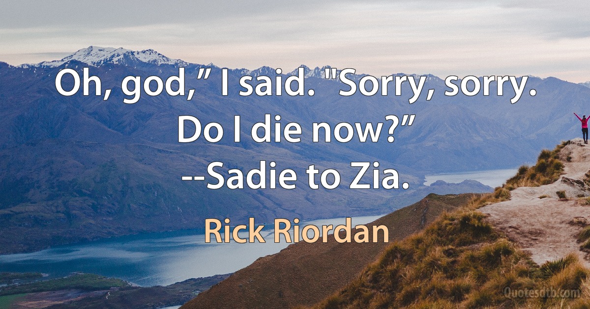 Oh, god,” I said. "Sorry, sorry. Do I die now?”
--Sadie to Zia. (Rick Riordan)