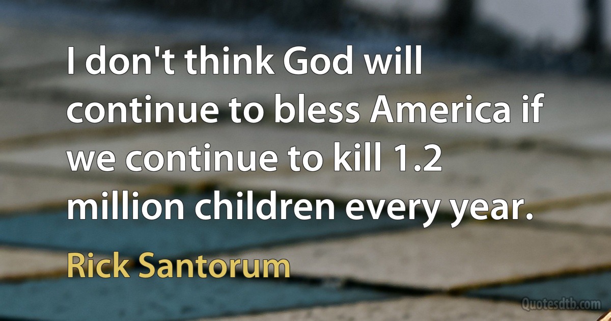 I don't think God will continue to bless America if we continue to kill 1.2 million children every year. (Rick Santorum)