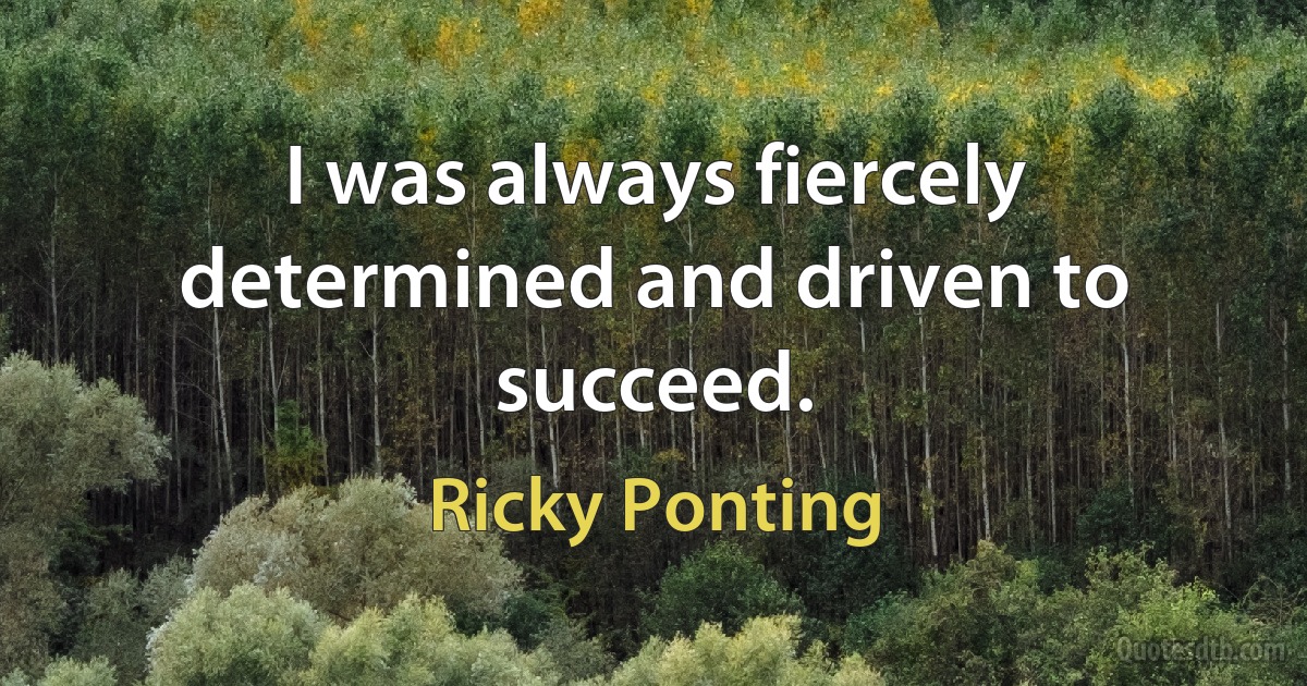 I was always fiercely determined and driven to succeed. (Ricky Ponting)