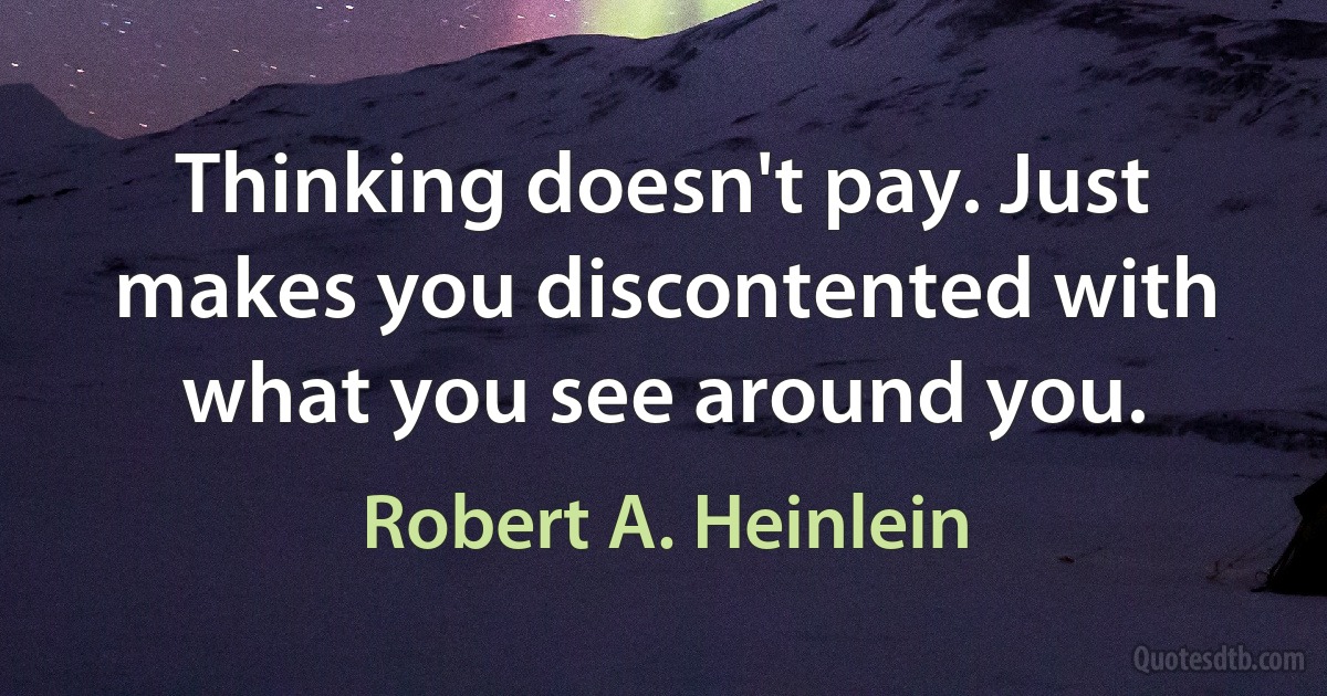 Thinking doesn't pay. Just makes you discontented with what you see around you. (Robert A. Heinlein)