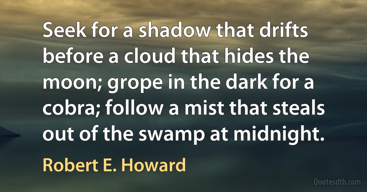 Seek for a shadow that drifts before a cloud that hides the moon; grope in the dark for a cobra; follow a mist that steals out of the swamp at midnight. (Robert E. Howard)