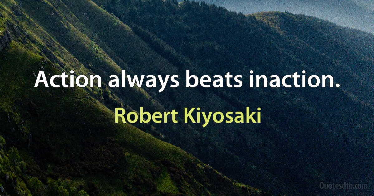 Action always beats inaction. (Robert Kiyosaki)